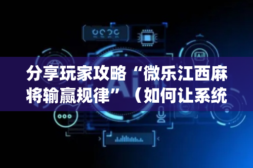分享玩家攻略“微乐江西麻将输赢规律”（如何让系统发好牌)