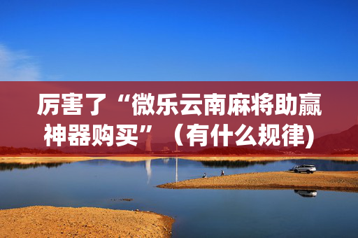厉害了“微乐云南麻将助赢神器购买”（有什么规律)