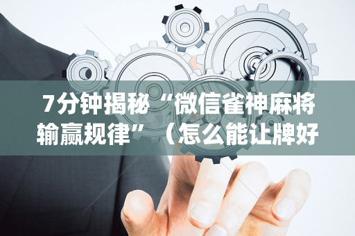 7分钟揭秘“微信雀神麻将输赢规律”（怎么能让牌好一点)