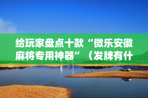 给玩家盘点十款“微乐安徽麻将专用神器”（发牌有什么规律吗)