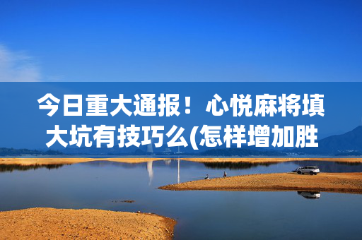 今日重大通报！心悦麻将填大坑有技巧么(怎样增加胜率)