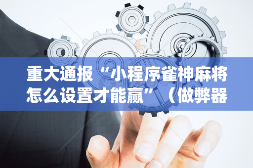 重大通报“小程序雀神麻将怎么设置才能赢”（做弊器软件下载)