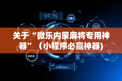 关于“微乐内蒙麻将专用神器”（小程序必赢神器)