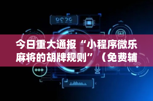 今日重大通报“小程序微乐麻将的胡牌规则”（免费辅助)