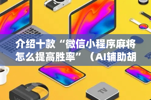 介绍十款“微信小程序麻将怎么提高胜率”（AI辅助胡牌规则)