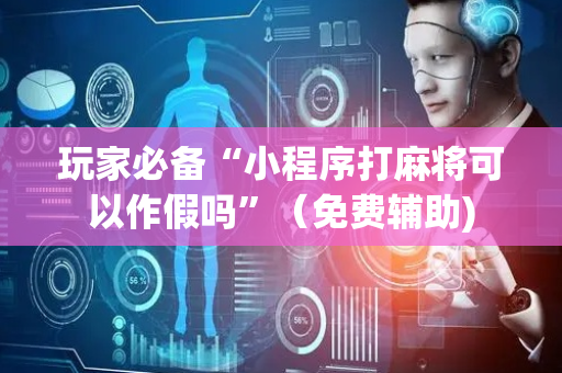 玩家必备“小程序打麻将可以作假吗”（免费辅助)