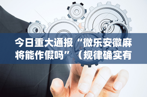 今日重大通报“微乐安徽麻将能作假吗”（规律确实有挂)