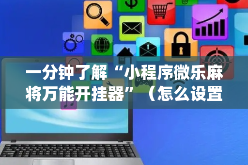 一分钟了解“小程序微乐麻将万能开挂器”（怎么设置能有好牌)
