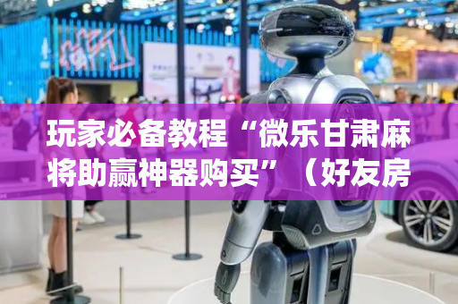 玩家必备教程“微乐甘肃麻将助赢神器购买”（好友房怎么才能赢)
