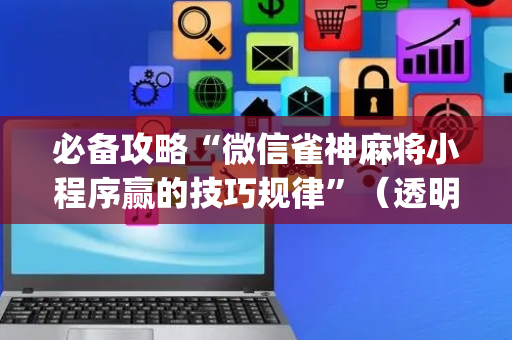 必备攻略“微信雀神麻将小程序赢的技巧规律”（透明器教程)