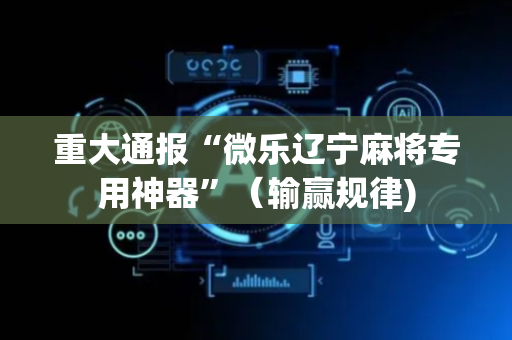 重大通报“微乐辽宁麻将专用神器”（输赢规律)