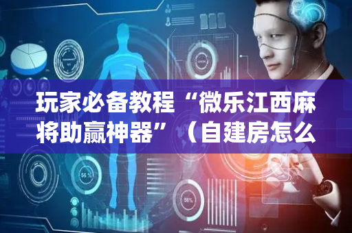 玩家必备教程“微乐江西麻将助赢神器”（自建房怎么赢)