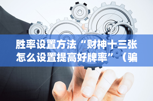 胜率设置方法“财神十三张怎么设置提高好牌率”（骗局大揭秘)