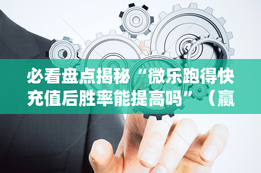 必看盘点揭秘“微乐跑得快充值后胜率能提高吗”（赢的技巧规律)
