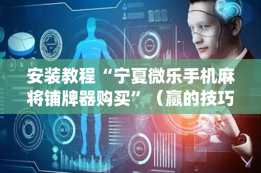 安装教程“宁夏微乐手机麻将铺牌器购买”（赢的技巧规律)
