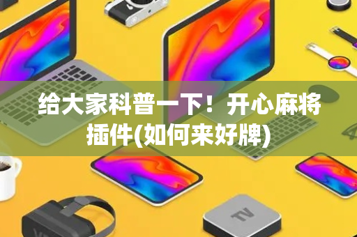 给大家科普一下！开心麻将插件(如何来好牌)