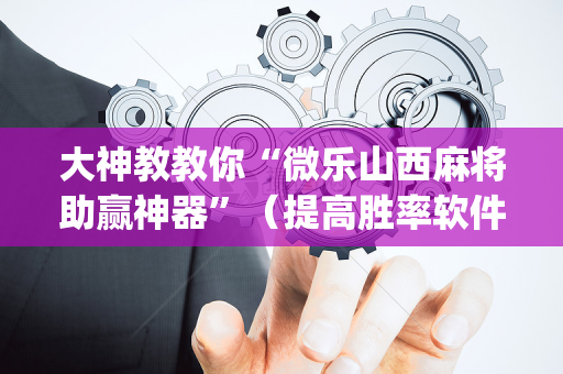 大神教教你“微乐山西麻将助赢神器”（提高胜率软件)