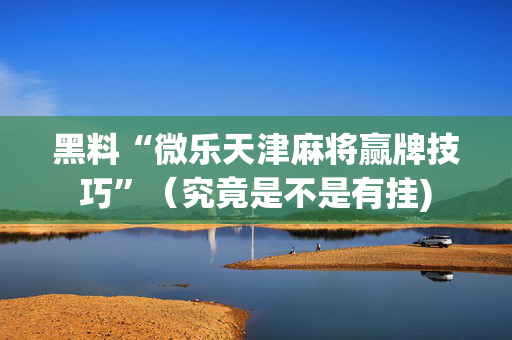 黑料“微乐天津麻将赢牌技巧”（究竟是不是有挂)
