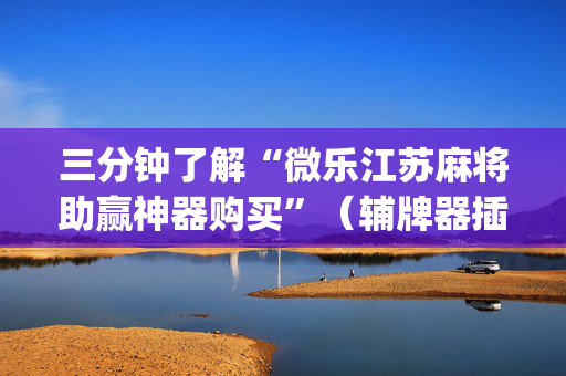 三分钟了解“微乐江苏麻将助赢神器购买”（辅牌器插件购买)