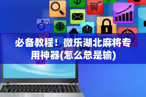 必备教程！微乐湖北麻将专用神器(怎么总是输)
