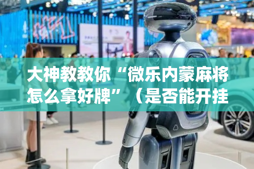 大神教教你“微乐内蒙麻将怎么拿好牌”（是否能开挂)