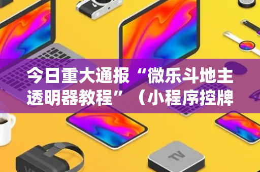今日重大通报“微乐斗地主透明器教程”（小程序控牌器)