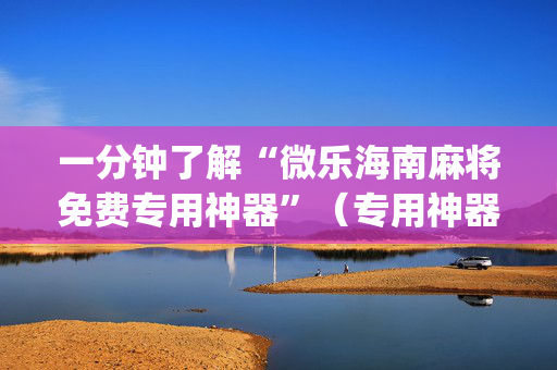 一分钟了解“微乐海南麻将免费专用神器”（专用神器)