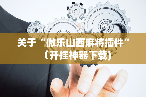 关于“微乐山西麻将插件”（开挂神器下载)