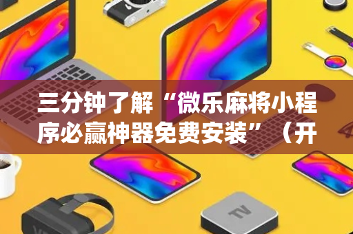 三分钟了解“微乐麻将小程序必赢神器免费安装”（开挂辅助器插件)