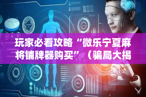 玩家必看攻略“微乐宁夏麻将铺牌器购买”（骗局大揭秘)