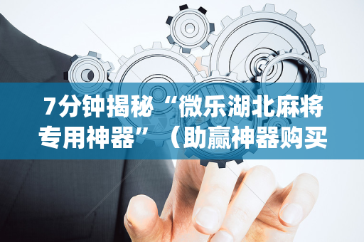 7分钟揭秘“微乐湖北麻将专用神器”（助赢神器购买)