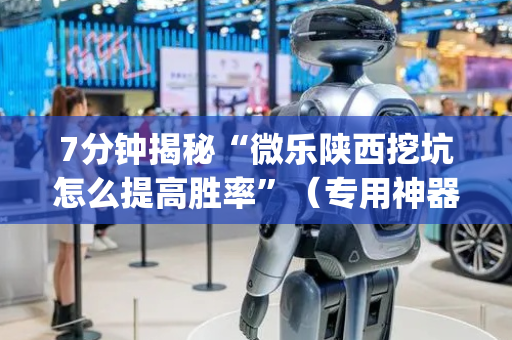 7分钟揭秘“微乐陕西挖坑怎么提高胜率”（专用神器下载)