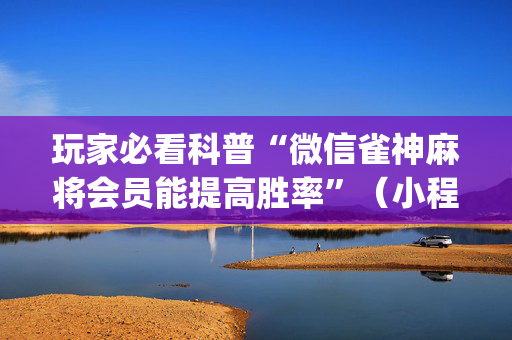 玩家必看科普“微信雀神麻将会员能提高胜率”（小程序控牌器)