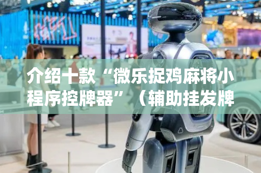 介绍十款“微乐捉鸡麻将小程序控牌器”（辅助挂发牌规律)