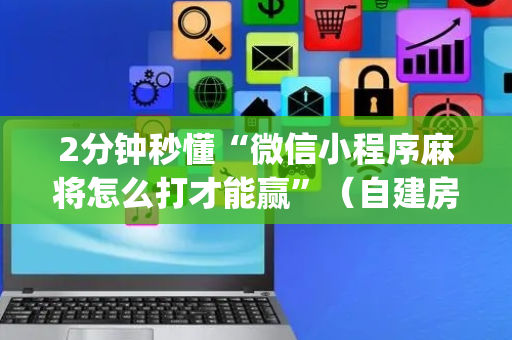 2分钟秒懂“微信小程序麻将怎么打才能赢”（自建房胜负规律)