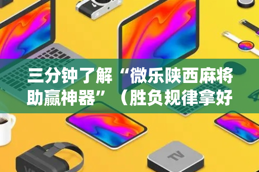 三分钟了解“微乐陕西麻将助赢神器”（胜负规律拿好牌)