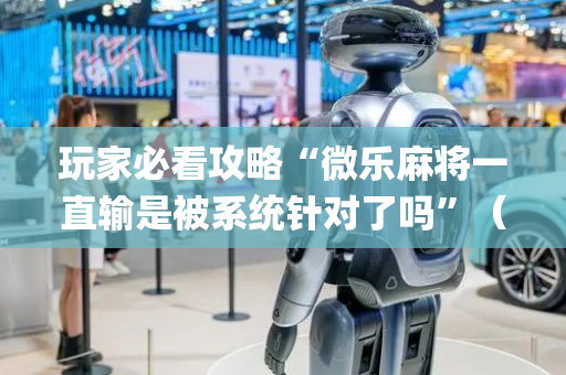 玩家必看攻略“微乐麻将一直输是被系统针对了吗”（骗局大揭秘)