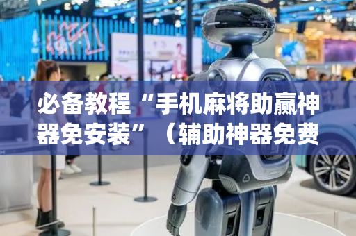 必备教程“手机麻将助赢神器免安装”（辅助神器免费)