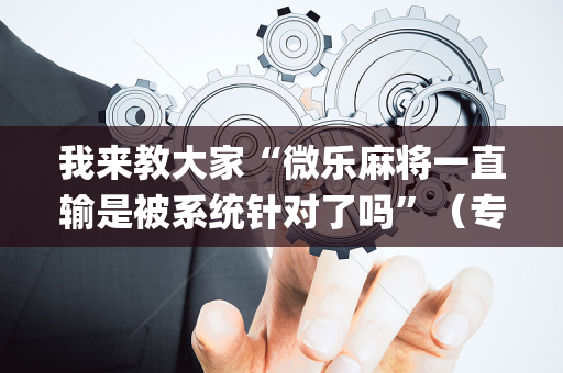 我来教大家“微乐麻将一直输是被系统针对了吗”（专用神器)