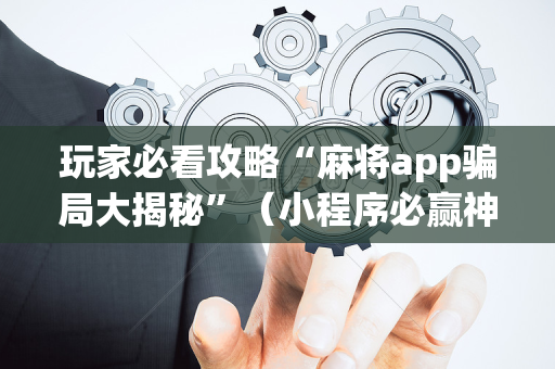 玩家必看攻略“麻将app骗局大揭秘”（小程序必赢神器)