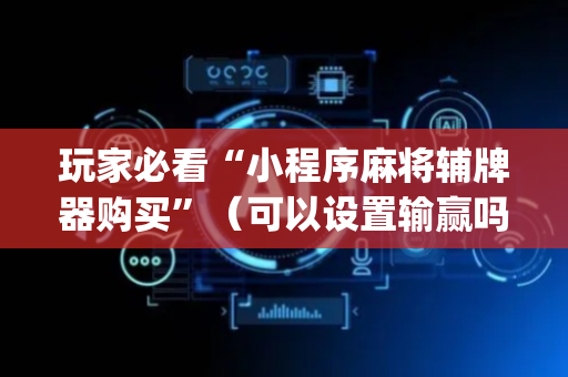 玩家必看“小程序麻将辅牌器购买”（可以设置输赢吗)