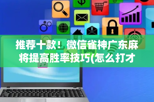 推荐十款！微信雀神广东麻将提高胜率技巧(怎么打才会赢)