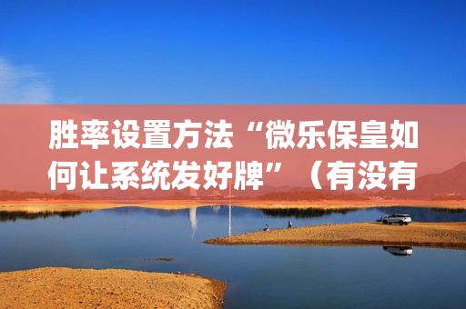 胜率设置方法“微乐保皇如何让系统发好牌”（有没有猫腻)