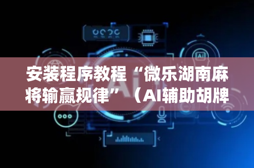 安装程序教程“微乐湖南麻将输赢规律”（AI辅助胡牌规则)
