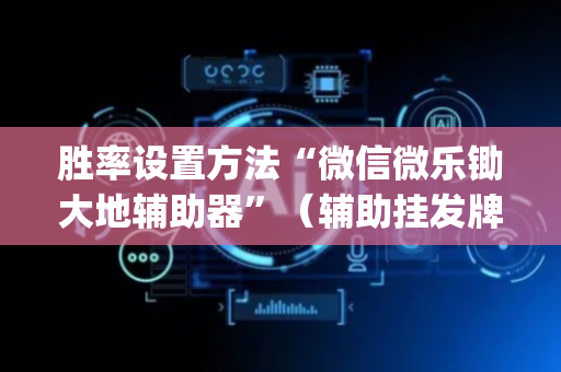 胜率设置方法“微信微乐锄大地辅助器”（辅助挂发牌规律)