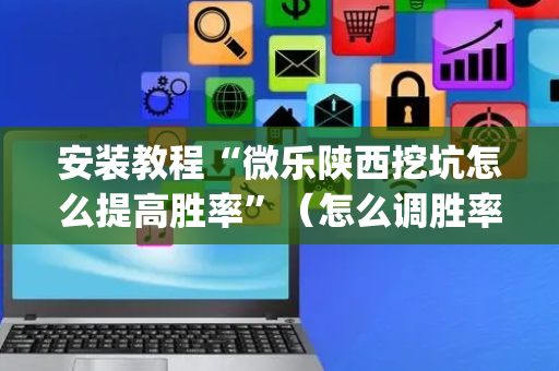 安装教程“微乐陕西挖坑怎么提高胜率”（怎么调胜率)