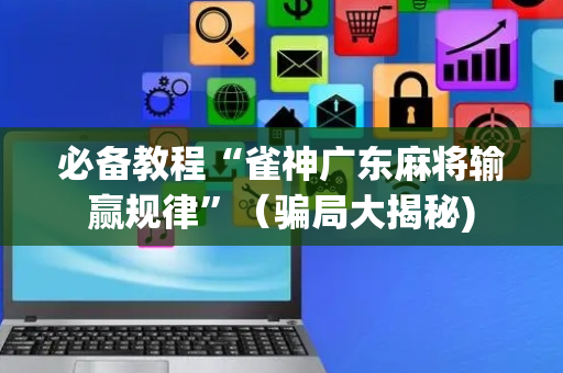 必备教程“雀神广东麻将输赢规律”（骗局大揭秘)