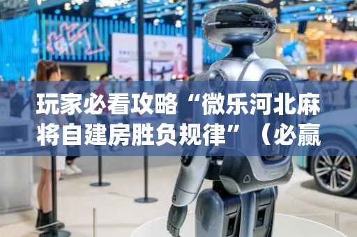 玩家必看攻略“微乐河北麻将自建房胜负规律”（必赢神器辅助器)