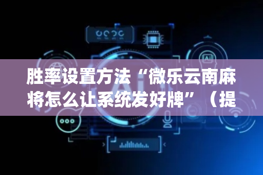 胜率设置方法“微乐云南麻将怎么让系统发好牌”（提高胜率软件)