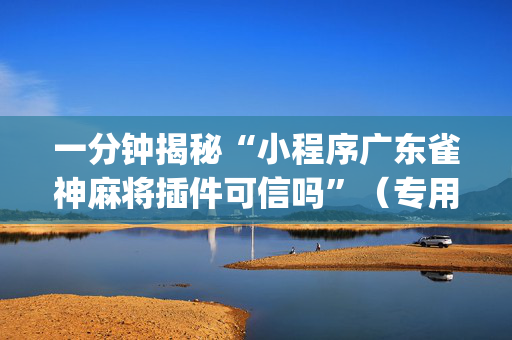 一分钟揭秘“小程序广东雀神麻将插件可信吗”（专用神器)